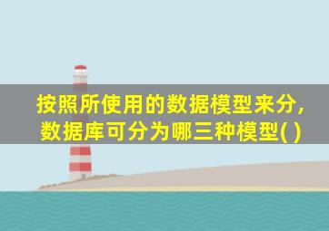 按照所使用的数据模型来分,数据库可分为哪三种模型( )
